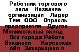 Работник торгового зала › Название организации ­ Лидер Тим, ООО › Отрасль предприятия ­ Другое › Минимальный оклад ­ 1 - Все города Работа » Вакансии   . Кировская обл.,Захарищево п.